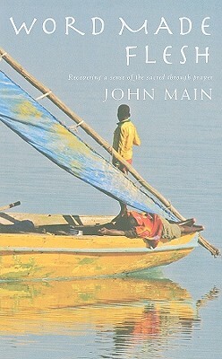 Word Made Flesh: Recovering a Sense of the Sacred Through Prayer by John Main