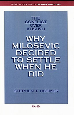The Conflict Over Kosovo: Why Milosevic Decided to Settle When He Did by Stephen T. Hosmer