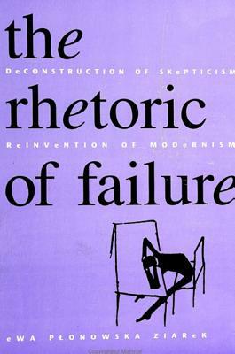 The Rhetoric of Failure: Deconstruction of Skepticism, Reinvention of Modernism by Ewa Plonowska Ziarek