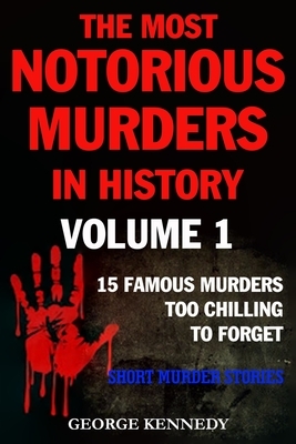 The Most Notorious Murders in History Volume 1: 13 Famous Murders Too Chilling to Forget (Short Murder Stories) by George Kennedy