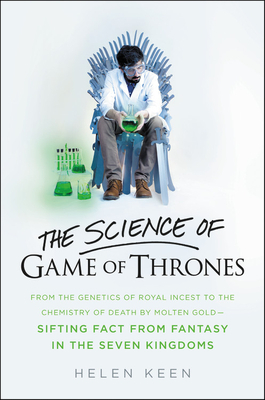 The Science of Game of Thrones: From the Genetics of Royal Incest to the Chemistry of Death by Molten Gold - Sifting Fact from Fantasy in the Seven Ki by Helen Keen