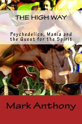 The High Way: Psychedelics, Mania and the Quest for the Spirit by Mark Anthony