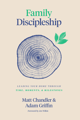 Family Discipleship: Leading Your Home Through Time, Moments, and Milestones by Matt Chandler, Adam Griffin