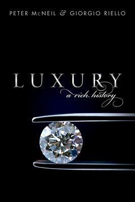 Luxury: A Rich History by Giorgio Riello, Peter McNeil