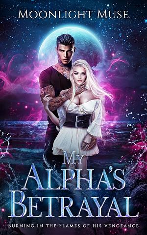 My Alpha's Betrayal: Burning in the Flames of his Vengeance by Moonlight Muse