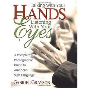 Talking with Your Hands, Listening with Your Eyes: A Complete Photographic Guide to American Sign Language by Gabriel Grayson