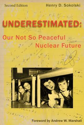 Underestimated Second Edition: Our Not So Peaceful Nuclear Future by Henry D. Sokolski