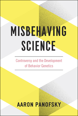 Misbehaving Science: Controversy and the Development of Behavior Genetics by Aaron Panofsky