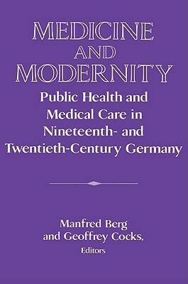 Medicine and Modernity: Public Health and Medical Care in Nineteenth- And Twentieth-Century Germany by 