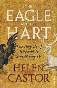 The Eagle and the Hart: The Tragedy of Richard II and Henry IV by Helen Castor