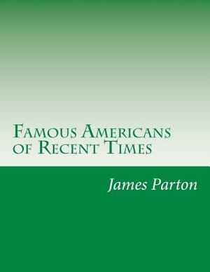 Famous Americans of Recent Times by James Parton