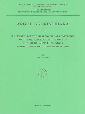 Argolo-Korinthiaka I: Proceedings of the First Montreal Conference on the Archaeology and History of the North East Peloponnesos (McGill Uni by John M. Fossey
