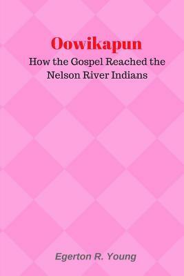 Oowikapun: How the Gospel Reached the Nelson River Indians by Egerton R. Young