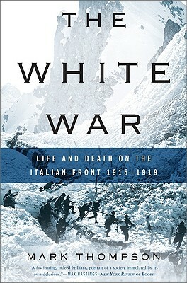 The White War: Life and Death on the Italian Front, 1915-1919 by Mark Thompson