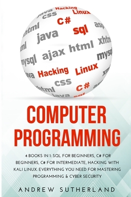 Computer Programming: 4 Books in 1: SQL for Beginners, C# for Beginners, C# for intermediate, Hacking with Kali Linux. Everything you Need f by Andrew Sutherland