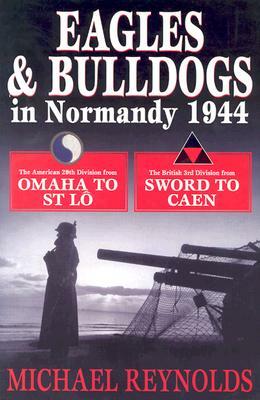 Eagles and Bulldogs in Normandy, 1944: The American 29th Infantry Division from Omaha Beach to St Lo and the British 3rd Infantry Division from Sword by Michael Reynolds