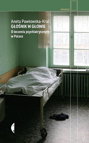 Głośnik w głowie. O leczeniu psychiatrycznym w Polsce by Aneta Pawłowska-Krać