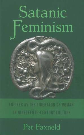 Satanic Feminism: Lucifer as the Liberator of Woman in Nineteenth-Century Culture by Per Faxneld