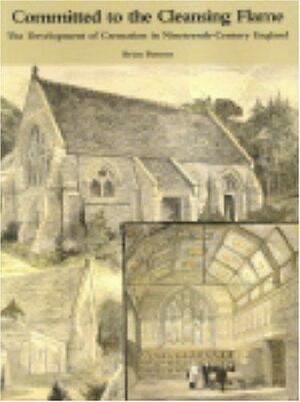 Committed to the Cleansing Flame: The Development of Cremation in Nineteenth-century England by Brian Parsons