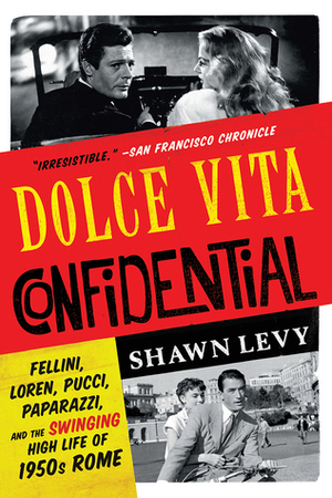 Dolce Vita Confidential: Fellini, Loren, Pucci, Paparazzi, and the Swinging High Life of 1950s Rome by Shawn Levy