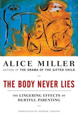 The Body Never Lies: The Lingering Effects of Hurtful Parenting by Alice Miller