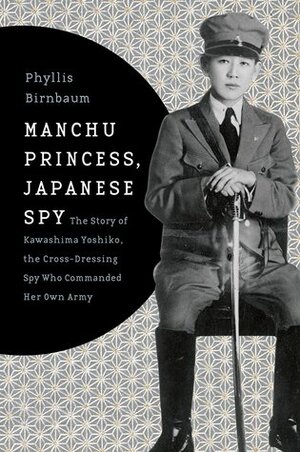 Manchu Princess, Japanese Spy: The Story of Kawashima Yoshiko, the Cross-Dressing Spy Who Commanded Her Own Army by Phyllis Birnbaum