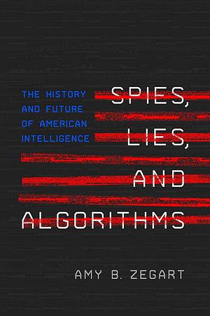 Spies, Lies, and Algorithms: The History and Future of American Intelligence by Amy B. Zegart
