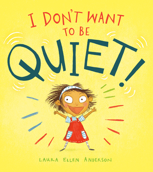 I Don't Want to Be Quiet! by Laura Ellen Anderson