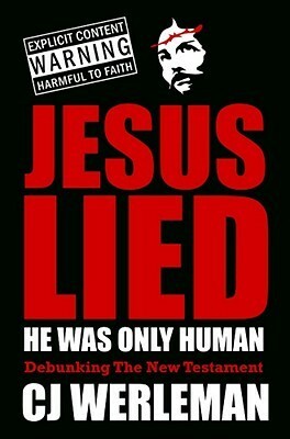 Jesus Lied - He Was Only Human: Debunking the New Testament by C.J. Werleman