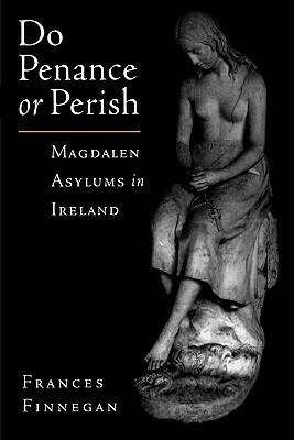 Do Penance or Perish: Magdalen Asylums in Ireland by Frances Finnegan