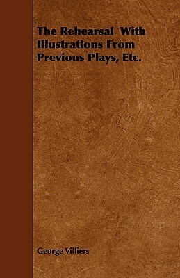 The Rehearsal With Illustrations From Previous Plays, Etc. by George Villiers