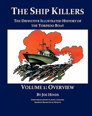 The Definitive Illustrated History of the Torpedo Boat - Volume I, Overview (The Ship Killers) by Joe Hinds