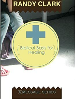 Biblical Basis for Healing by Randy Clark