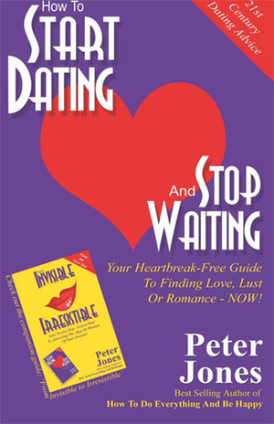 How to Start Dating and Stop Waiting: Your Heartbreak-Free Guide to Finding Love, Lust or Romance Now! by Peter Jones
