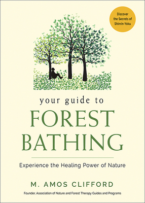Your Guide to Forest Bathing: Experience the Healing Power of Nature by M. Amos Clifford