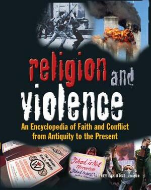 Religion and Violence: An Encyclopedia of Faith and Conflict from Antiquity to the Present by Jeffrey Ian Ross