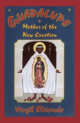 Guadalupe: Mother of the New Creation by Virgilio P. Elizondo