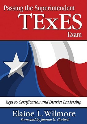 Passing the Superintendent TExES Exam: Keys to Certification and District Leadership by Elaine L. Wilmore