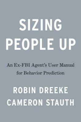 Sizing People Up: A Veteran FBI Agent's User Manual for Behavior Prediction by Cameron Stauth, Robin Dreeke