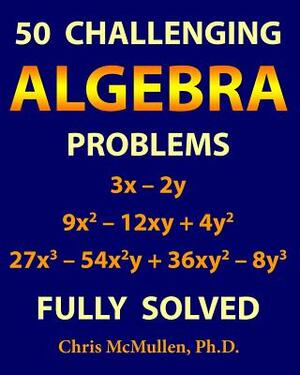 50 Challenging Algebra Problems (Fully Solved) by Chris McMullen
