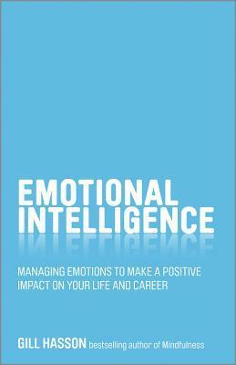 Emotional Intelligence: Managing Emotions to Make a Positive Impact on Your Life and Career by Gill Hasson