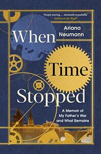 When Time Stopped: A Memoir of My Father's War and What Remains by Ariana Neumann