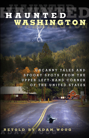 Haunted Washington: Uncanny Tales and Spooky Spots from the Upper Left-Hand Corner of the United States by Adam Woog