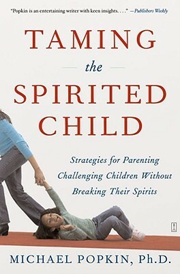 Taming the Spirited Child: Strategies for Parenting Challenging Children Without Breaking Their Spirits by Michael H. Popkin