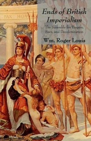 Ends of British Imperialism: The Scramble for Empire, Suez, and Decolonization by William Roger Louis