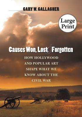 Causes Won, Lost, and Forgotten: How Hollywood and Popular Art Shape What We Know about the Civil War by Gary W. Gallagher