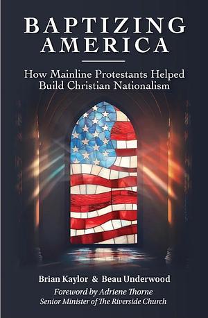 Baptizing America: How Mainline Protestants Helped Build Christian Nationalism by Beau Underwood, Brian Kaylor