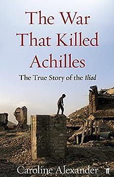 The War that Killed Achilles: The True Story of the Iliad by Caroline Alexander