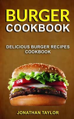 Burger Cookbook: Delicious Burger Recipes Cookbook by Jonathan Taylor