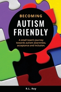 Becoming Autism Friendly: A small town's journey towards autism awareness, acceptance and inclusion. by R. L. Roy